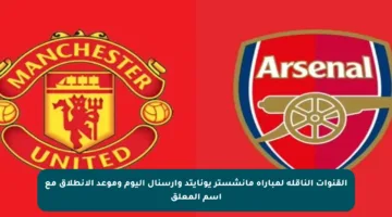 القنوات الناقلة لمباراة مانشستر يونايتد وآرسنال اليوم وموعد الانطلاق مع اسم المعلق